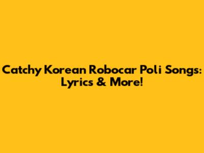 Catchy Korean Robocar Poli Songs: Lyrics & More!