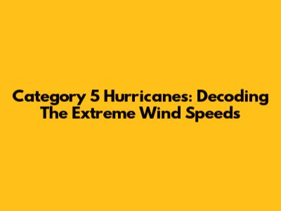 Category 5 Hurricanes: Decoding The Extreme Wind Speeds