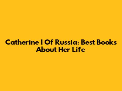 Catherine I Of Russia: Best Books About Her Life