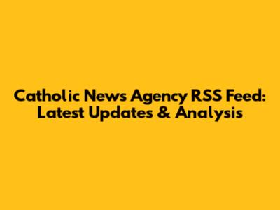 Catholic News Agency RSS Feed: Latest Updates & Analysis