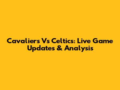 Cavaliers Vs Celtics: Live Game Updates & Analysis