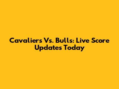 Cavaliers Vs. Bulls: Live Score Updates Today
