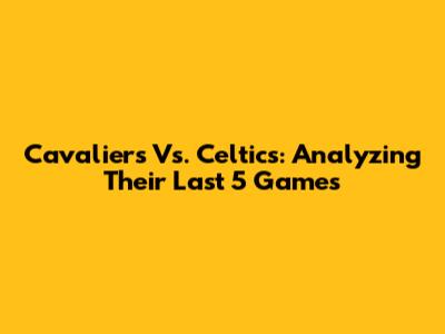 Cavaliers Vs. Celtics: Analyzing Their Last 5 Games