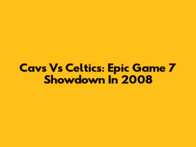 Cavs Vs Celtics: Epic Game 7 Showdown In 2008