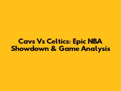 Cavs Vs Celtics: Epic NBA Showdown & Game Analysis