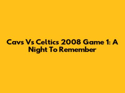 Cavs Vs Celtics 2008 Game 1: A Night To Remember