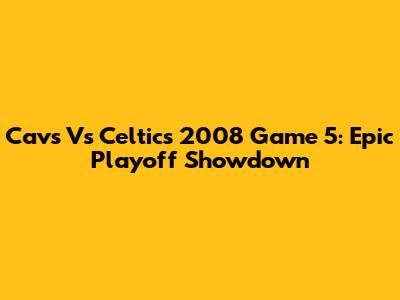 Cavs Vs Celtics 2008 Game 5: Epic Playoff Showdown