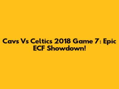 Cavs Vs Celtics 2018 Game 7: Epic ECF Showdown!