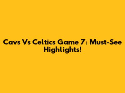 Cavs Vs Celtics Game 7: Must-See Highlights!