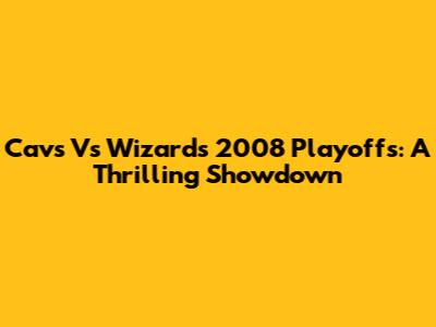 Cavs Vs Wizards 2008 Playoffs: A Thrilling Showdown