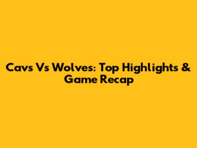 Cavs Vs Wolves: Top Highlights & Game Recap