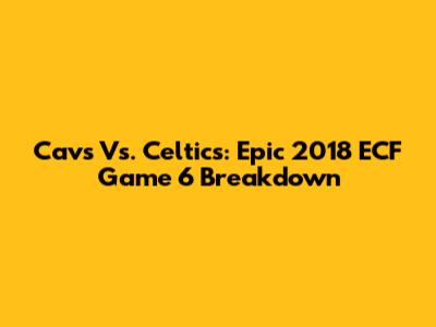 Cavs Vs. Celtics: Epic 2018 ECF Game 6 Breakdown