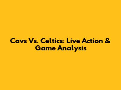 Cavs Vs. Celtics: Live Action & Game Analysis