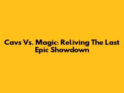 Cavs Vs. Magic: Reliving The Last Epic Showdown
