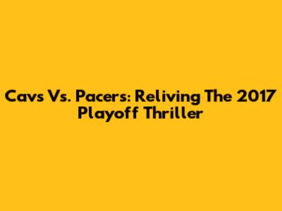 Cavs Vs. Pacers: Reliving The 2017 Playoff Thriller