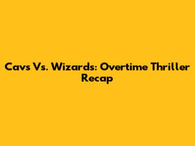 Cavs Vs. Wizards: Overtime Thriller Recap