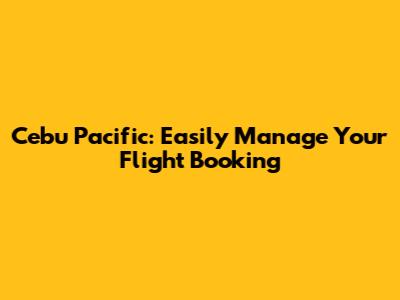 Cebu Pacific: Easily Manage Your Flight Booking