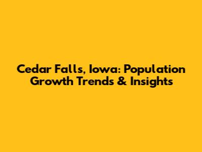 Cedar Falls, Iowa: Population Growth Trends & Insights