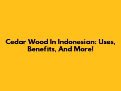 Cedar Wood In Indonesian: Uses, Benefits, And More!