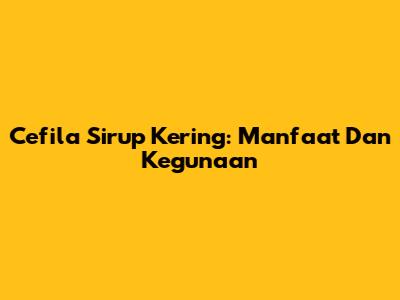 Cefila Sirup Kering: Manfaat Dan Kegunaan