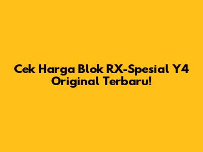 Cek Harga Blok RX-Spesial Y4 Original Terbaru!