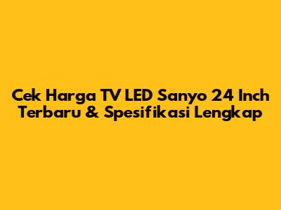 Cek Harga TV LED Sanyo 24 Inch Terbaru & Spesifikasi Lengkap