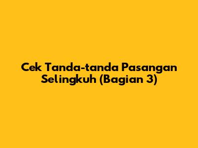 Cek Tanda-tanda Pasangan Selingkuh (Bagian 3)