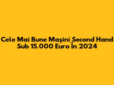 Cele Mai Bune Mașini Second Hand Sub 15.000 Euro În 2024