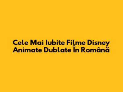 Cele Mai Iubite Filme Disney Animate Dublate În Română