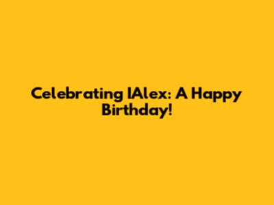 Celebrating IAlex: A Happy Birthday!