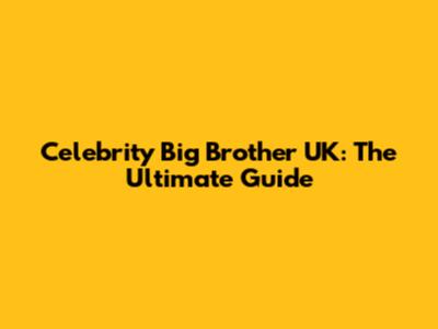 Celebrity Big Brother UK: The Ultimate Guide
