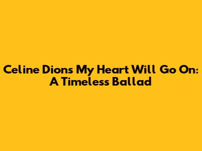 Celine Dion's "My Heart Will Go On": A Timeless Ballad