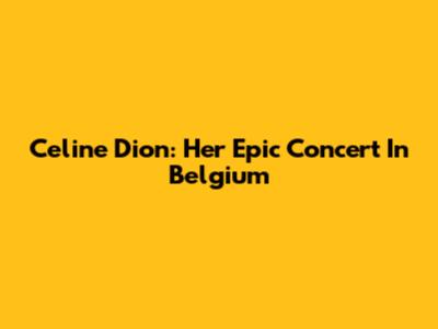 Celine Dion: Her Epic Concert In Belgium