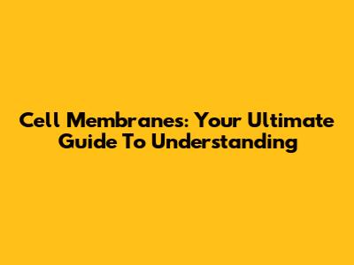 Cell Membranes: Your Ultimate Guide To Understanding