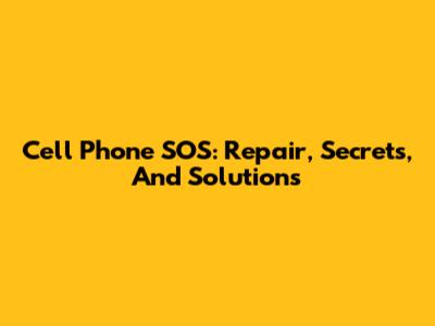 Cell Phone SOS: Repair, Secrets, And Solutions
