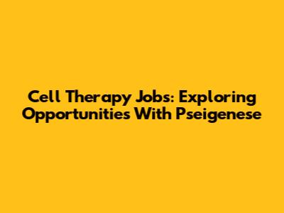 Cell Therapy Jobs: Exploring Opportunities With Pseigenese