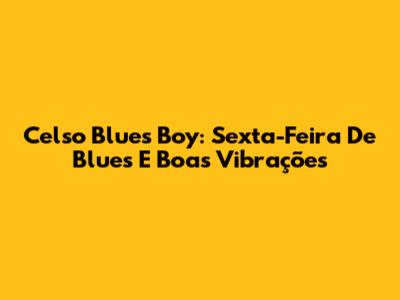 Celso Blues Boy: Sexta-Feira De Blues E Boas Vibrações