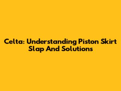 Celta: Understanding Piston Skirt Slap And Solutions