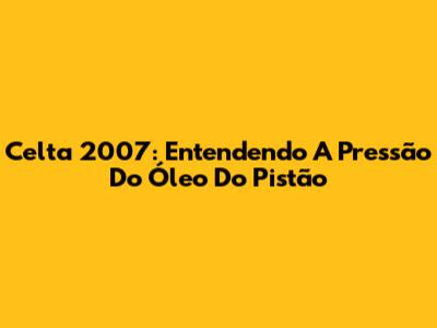 Celta 2007: Entendendo A Pressão Do Óleo Do Pistão