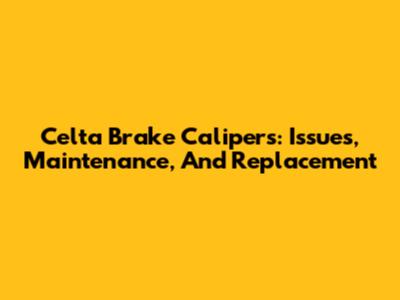 Celta Brake Calipers: Issues, Maintenance, And Replacement