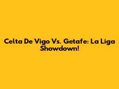 Celta De Vigo Vs. Getafe: La Liga Showdown!