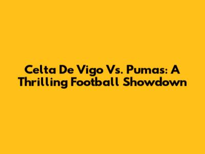 Celta De Vigo Vs. Pumas: A Thrilling Football Showdown