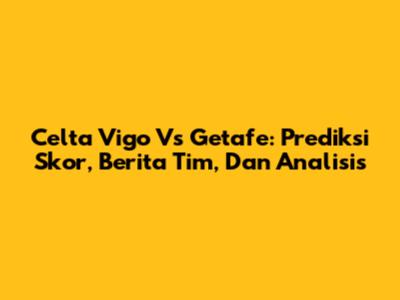 Celta Vigo Vs Getafe: Prediksi Skor, Berita Tim, Dan Analisis
