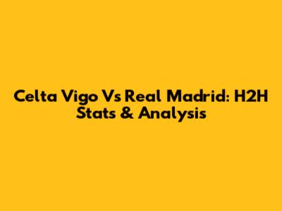 Celta Vigo Vs Real Madrid: H2H Stats & Analysis