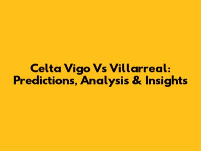 Celta Vigo Vs Villarreal: Predictions, Analysis & Insights