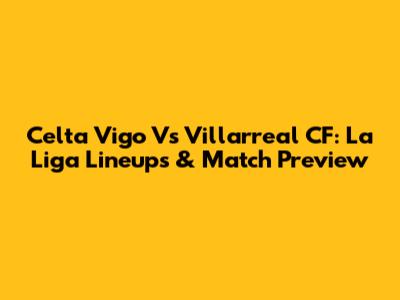 Celta Vigo Vs Villarreal CF: La Liga Lineups & Match Preview