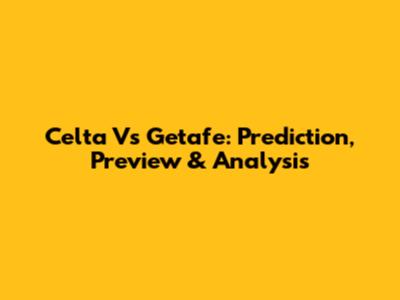 Celta Vs Getafe: Prediction, Preview & Analysis