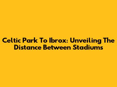 Celtic Park To Ibrox: Unveiling The Distance Between Stadiums
