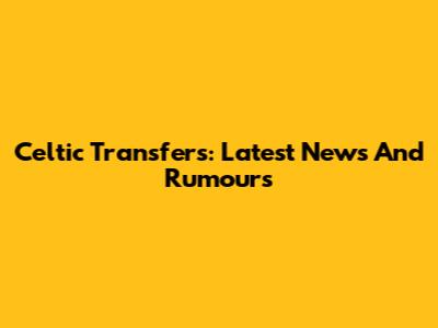 Celtic Transfers: Latest News And Rumours