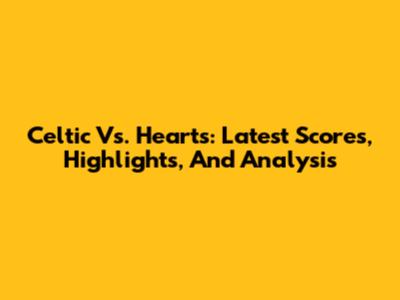 Celtic Vs. Hearts: Latest Scores, Highlights, And Analysis